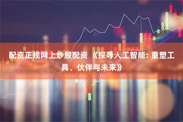 配资正规网上炒股配资 《探寻人工智能: 重塑工具、伙伴与未来》