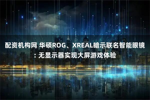 配资机构网 华硕ROG、XREAL暗示联名智能眼镜: 无显示器实现大屏游戏体验