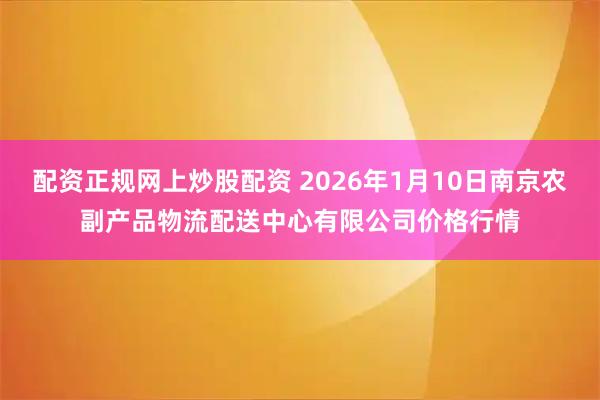 配资正规网上炒股配资 2026年1月10日南京农副产品物流配送中心有限公司价格行情