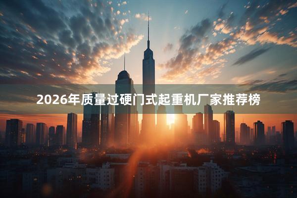 2026年质量过硬门式起重机厂家推荐榜