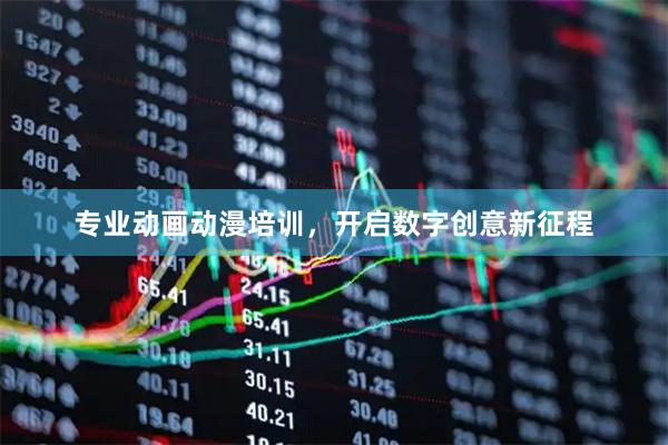 专业动画动漫培训，开启数字创意新征程