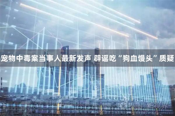 宠物中毒案当事人最新发声 辟谣吃“狗血馒头”质疑