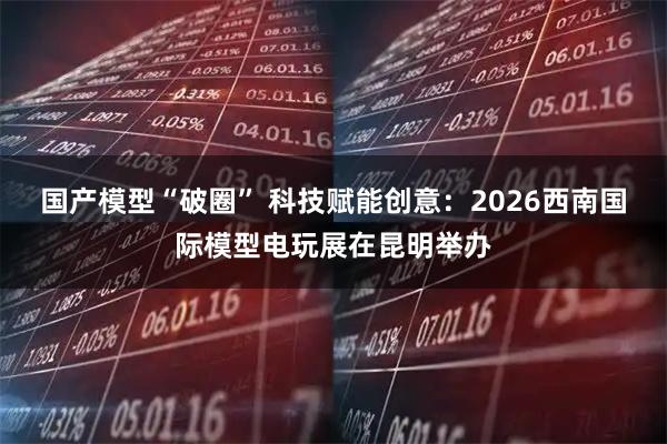 国产模型“破圈” 科技赋能创意：2026西南国际模型电玩展在昆明举办