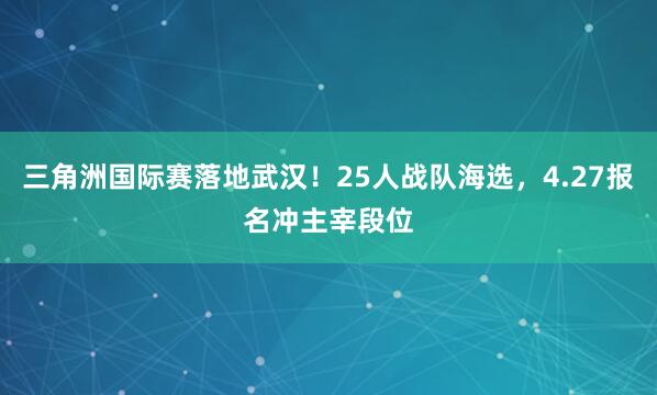 三角洲国际赛落地武汉!25人战队海选,4.27报名冲主宰段位