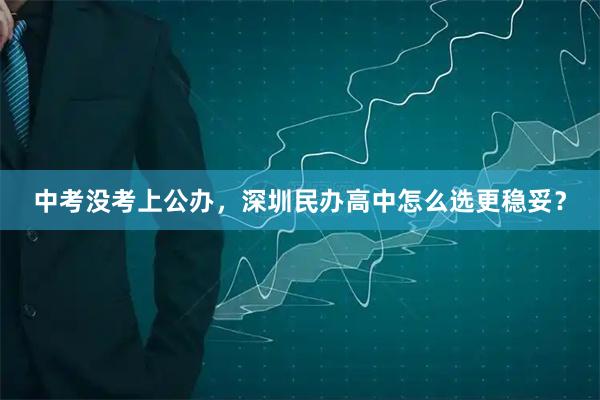 中考没考上公办，深圳民办高中怎么选更稳妥？
