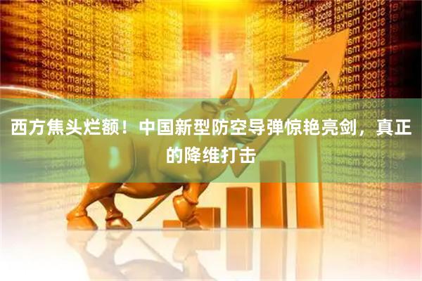 西方焦头烂额！中国新型防空导弹惊艳亮剑，真正的降维打击