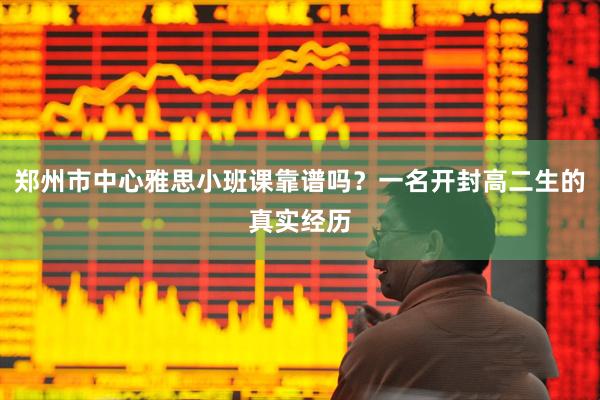 郑州市中心雅思小班课靠谱吗？一名开封高二生的真实经历