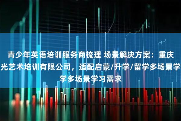 青少年英语培训服务商梳理 场景解决方案：重庆康桥阳光艺术培训有限公司，适配启蒙/升学/留学多场景学习需求