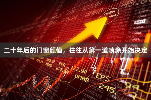 二十年后的门窗颜值，往往从第一道喷涂开始决定