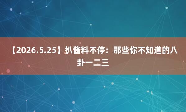 【2026.5.25】扒酱料不停：那些你不知道的八卦一二三