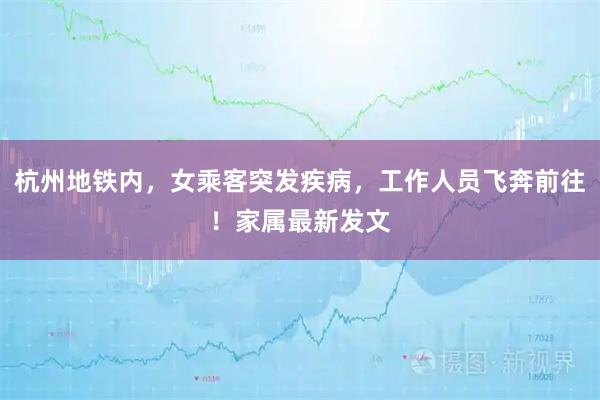 杭州地铁内，女乘客突发疾病，工作人员飞奔前往！家属最新发文