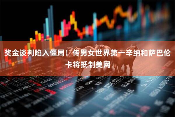 奖金谈判陷入僵局!传男女世界第一辛纳和萨巴伦卡将抵制美网