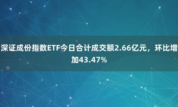 深证成份指数ETF今日合计成交额2.66亿元，环比增加43.47%