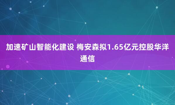 加速矿山智能化建设 梅安森拟1.65亿元控股华洋通信