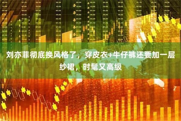 刘亦菲彻底换风格了，穿皮衣+牛仔裤还要加一层纱裙，时髦又高级
