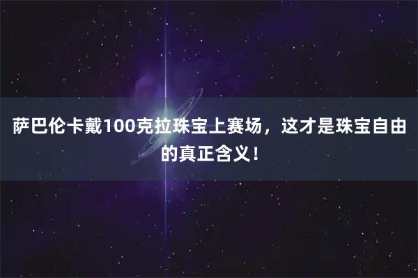 萨巴伦卡戴100克拉珠宝上赛场，这才是珠宝自由的真正含义！