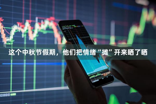 这个中秋节假期，他们把情绪“摊”开来晒了晒
