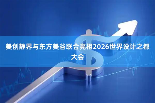 美创静界与东方美谷联合亮相2026世界设计之都大会